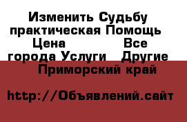 Изменить Судьбу, практическая Помощь › Цена ­ 15 000 - Все города Услуги » Другие   . Приморский край